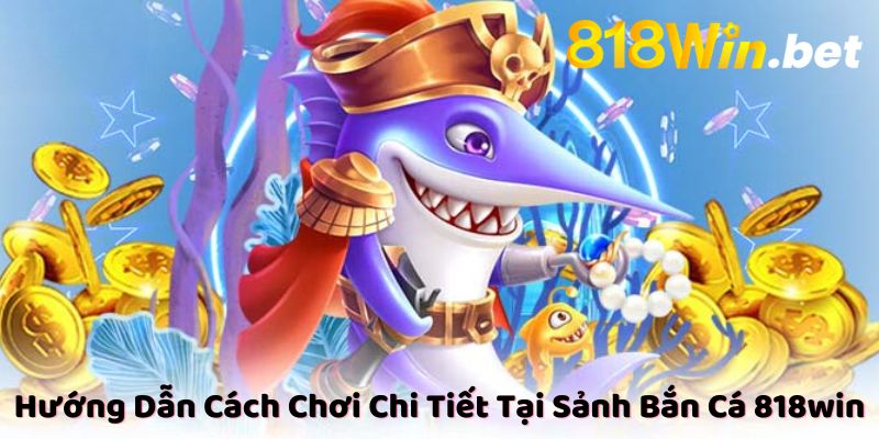 Hướng Dẫn Cách Chơi Chi Tiết Tại Sảnh Bắn Cá 818win