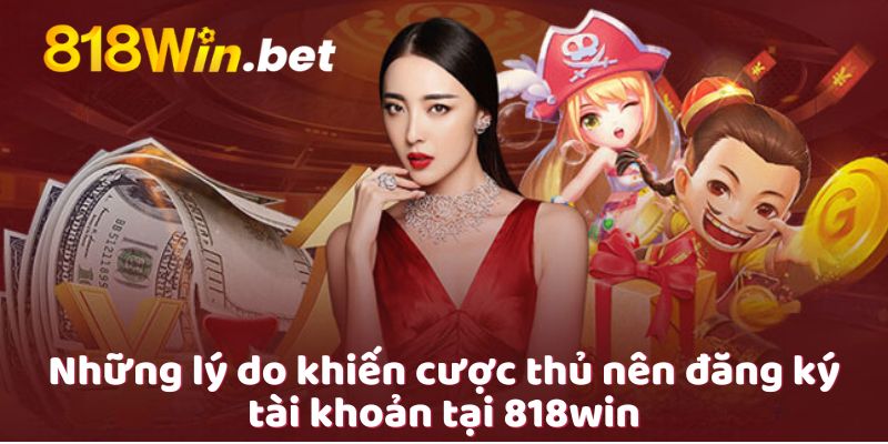 Những lý do khiến cược thủ nên đăng ký tài khoản tại 818win