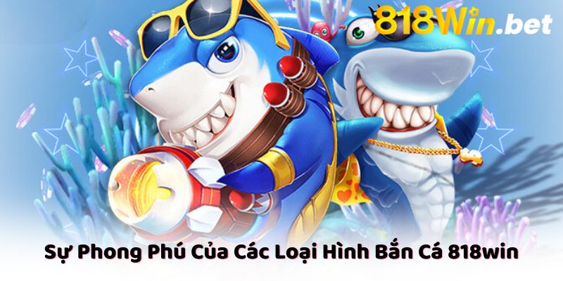 Sự Phong Phú Của Các Loại Hình Bắn Cá 818win