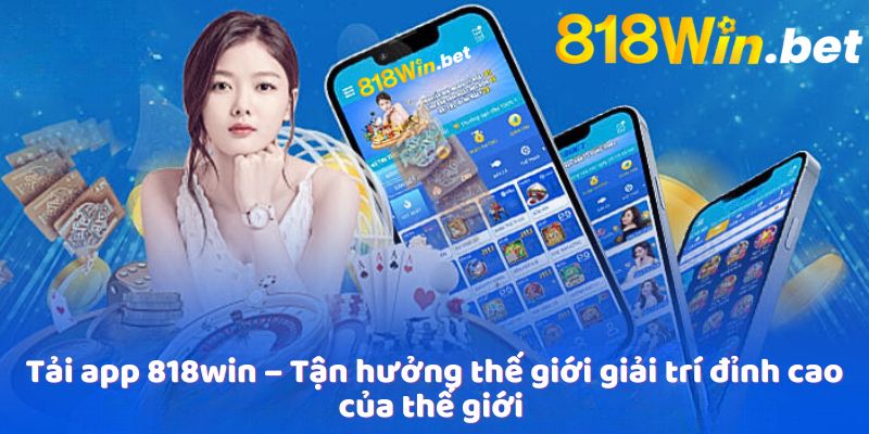 Tải app 818win – Tận hưởng thế giới giải trí đỉnh cao của thế giới 