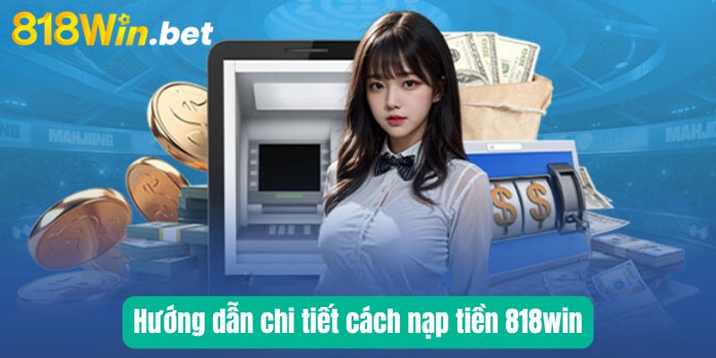 Hướng dẫn chi tiết cách nạp tiền 818win