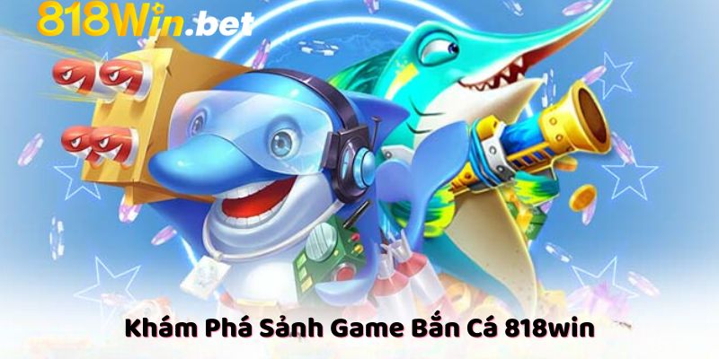 Khám Phá Sảnh Game Bắn Cá 818win